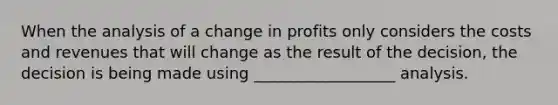 When the analysis of a change in profits only considers the costs and revenues that will change as the result of the decision, the decision is being made using __________________ analysis.