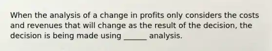 When the analysis of a change in profits only considers the costs and revenues that will change as the result of the decision, the decision is being made using ______ analysis.