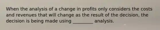 When the analysis of a change in profits only considers the costs and revenues that will change as the result of the decision, the decision is being made using _________ analysis.