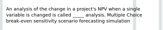 An analysis of the change in a project's NPV when a single variable is changed is called _____ analysis. Multiple Choice break-even sensitivity scenario forecasting simulation