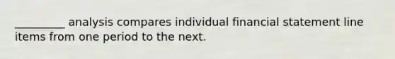 _________ analysis compares individual financial statement line items from one period to the next.