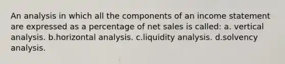 An analysis in which all the components of an income statement are expressed as a percentage of net sales is called: a. vertical analysis. b.horizontal analysis. c.liquidity analysis. d.solvency analysis.