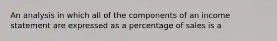 An analysis in which all of the components of an income statement are expressed as a percentage of sales is a