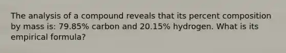 The analysis of a compound reveals that its percent composition by mass is: 79.85% carbon and 20.15% hydrogen. What is its empirical formula?