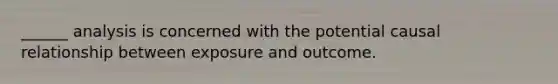 ______ analysis is concerned with the potential causal relationship between exposure and outcome.