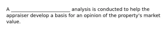 A _________________________ analysis is conducted to help the appraiser develop a basis for an opinion of the property's market value.