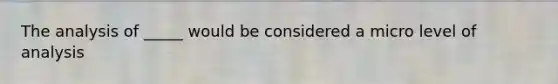 The analysis of _____ would be considered a micro level of analysis