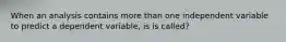 When an analysis contains more than one independent variable to predict a dependent variable, is is called?