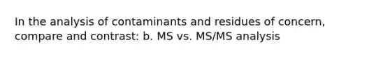 In the analysis of contaminants and residues of concern, compare and contrast: b. MS vs. MS/MS analysis