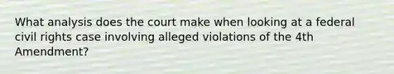 What analysis does the court make when looking at a federal civil rights case involving alleged violations of the 4th Amendment?