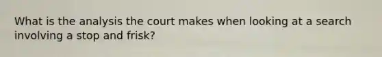What is the analysis the court makes when looking at a search involving a stop and frisk?