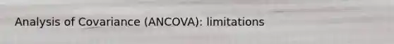 Analysis of Covariance (ANCOVA): limitations