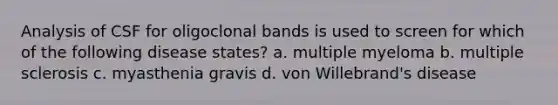 Analysis of CSF for oligoclonal bands is used to screen for which of the following disease states? a. multiple myeloma b. multiple sclerosis c. myasthenia gravis d. von Willebrand's disease