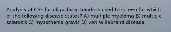 Analysis of CSF for oligoclonal bands is used to screen for which of the following disease states? A) multiple myeloma B) multiple sclerosis C) myasthenia gravis D) von Willebrand disease