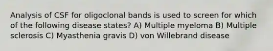 Analysis of CSF for oligoclonal bands is used to screen for which of the following disease states? A) Multiple myeloma B) Multiple sclerosis C) Myasthenia gravis D) von Willebrand disease