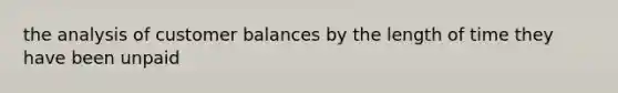 the analysis of customer balances by the length of time they have been unpaid