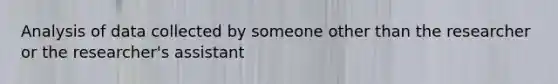 Analysis of data collected by someone other than the researcher or the researcher's assistant