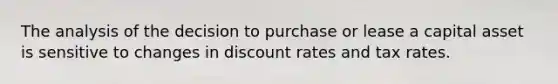 The analysis of the decision to purchase or lease a capital asset is sensitive to changes in discount rates and tax rates.