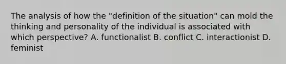 The analysis of how the "definition of the situation" can mold the thinking and personality of the individual is associated with which perspective? A. functionalist B. conflict C. interactionist D. feminist