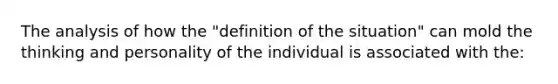 The analysis of how the "definition of the situation" can mold the thinking and personality of the individual is associated with the: