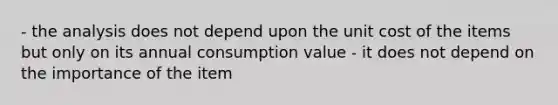 - the analysis does not depend upon the unit cost of the items but only on its annual consumption value - it does not depend on the importance of the item