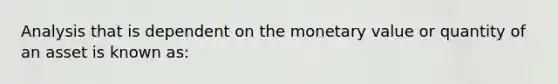 Analysis that is dependent on the monetary value or quantity of an asset is known as: