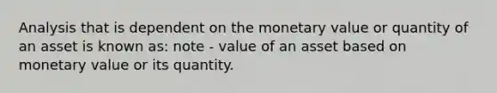 Analysis that is dependent on the monetary value or quantity of an asset is known as: note - value of an asset based on monetary value or its quantity.