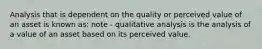 Analysis that is dependent on the quality or perceived value of an asset is known as: note - qualitative analysis is the analysis of a value of an asset based on its perceived value.