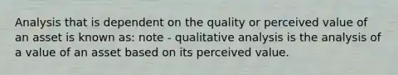 Analysis that is dependent on the quality or perceived value of an asset is known as: note - qualitative analysis is the analysis of a value of an asset based on its perceived value.