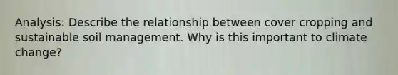 Analysis: Describe the relationship between cover cropping and sustainable soil management. Why is this important to climate change?