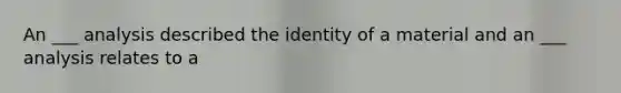 An ___ analysis described the identity of a material and an ___ analysis relates to a