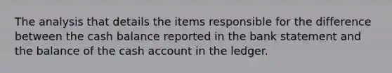 The analysis that details the items responsible for the difference between the cash balance reported in the bank statement and the balance of the cash account in the ledger.