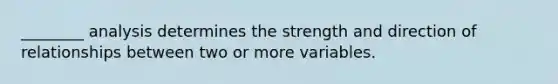 ________ analysis determines the strength and direction of relationships between two or more variables.