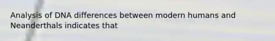 Analysis of DNA differences between modern humans and Neanderthals indicates that