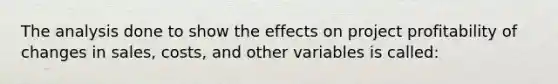 The analysis done to show the effects on project profitability of changes in sales, costs, and other variables is called: