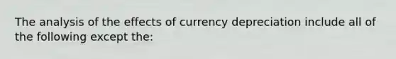 The analysis of the effects of currency depreciation include all of the following except the: