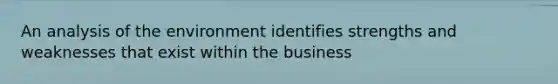 An analysis of the environment identifies strengths and weaknesses that exist within the business