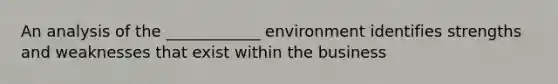 An analysis of the ____________ environment identifies strengths and weaknesses that exist within the business