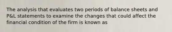 The analysis that evaluates two periods of balance sheets and P&L statements to examine the changes that could affect the financial condition of the firm is known as