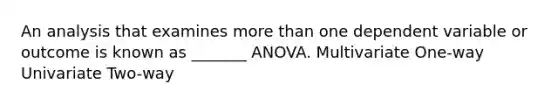 An analysis that examines <a href='https://www.questionai.com/knowledge/keWHlEPx42-more-than' class='anchor-knowledge'>more than</a> one dependent variable or outcome is known as _______ ANOVA. Multivariate One-way Univariate Two-way