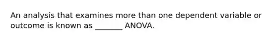 An analysis that examines more than one dependent variable or outcome is known as _______ ANOVA.