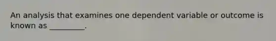 An analysis that examines one dependent variable or outcome is known as _________.