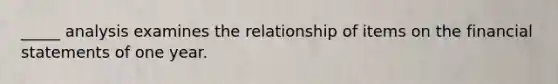 _____ analysis examines the relationship of items on the financial statements of one year.