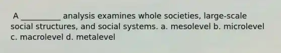 ​ A __________ analysis examines whole societies, large-scale social structures, and social systems. a. ​mesolevel b. ​microlevel c. ​macrolevel d. ​metalevel