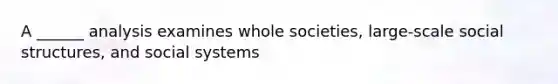 A ______ analysis examines whole societies, large-scale social structures, and social systems