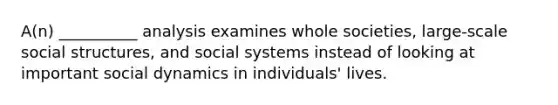 A(n) __________ analysis examines whole societies, large-scale social structures, and social systems instead of looking at important social dynamics in individuals' lives.