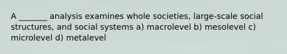 A _______ analysis examines whole societies, large-scale social structures, and social systems a) macrolevel b) mesolevel c) microlevel d) metalevel