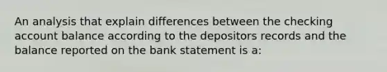 An analysis that explain differences between the checking account balance according to the depositors records and the balance reported on the bank statement is a: