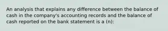 An analysis that explains any difference between the balance of cash in the company's accounting records and the balance of cash reported on the bank statement is a (n):