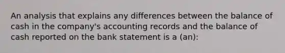 An analysis that explains any differences between the balance of cash in the company's accounting records and the balance of cash reported on the bank statement is a (an):